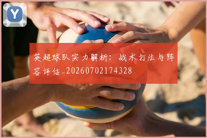 英超球队实力解析：战术打法与阵容评估_20260702174328
