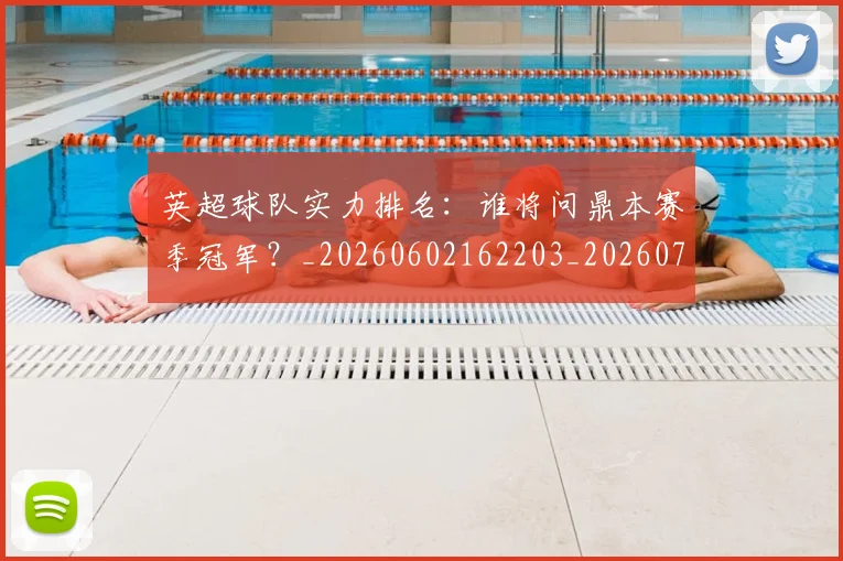 英超球队实力排名：谁将问鼎本赛季冠军？_20260602162203_20260702174325
