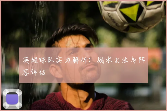 英超球队实力解析：战术打法与阵容评估