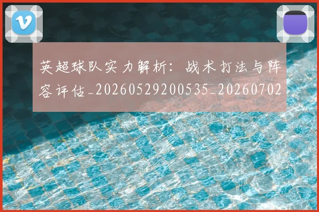英超球队实力解析：战术打法与阵容评估_20260529200535_20260702174334