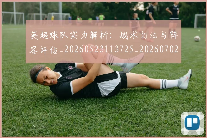 英超球队实力解析：战术打法与阵容评估_20260523113725_20260702174331