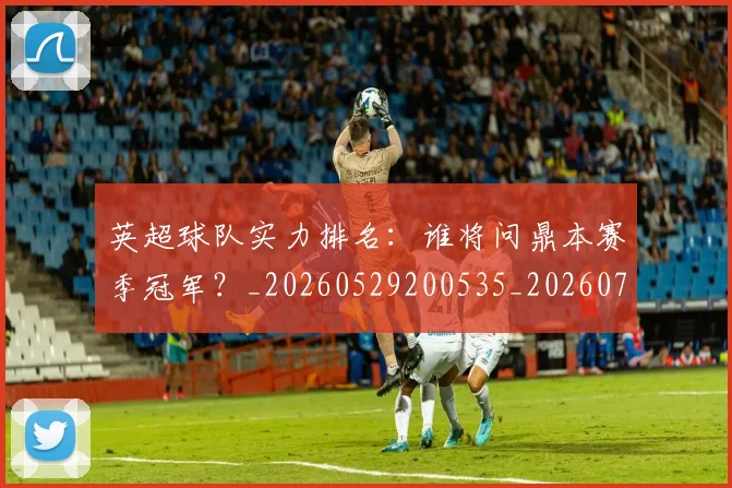英超球队实力排名:谁将问鼎本赛季冠军?_20260529200535_20260702174322